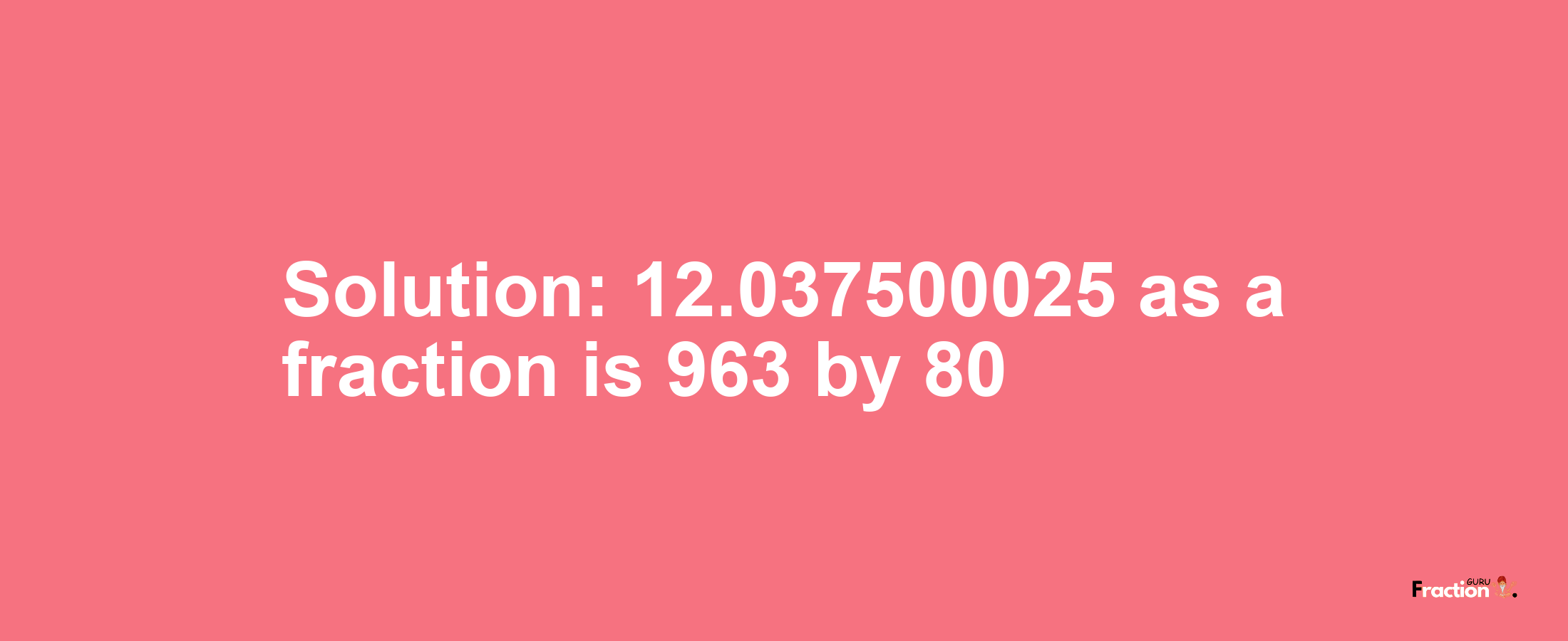 Solution:12.037500025 as a fraction is 963/80